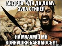 Андрію, йди до дому, зупа стине!! Ну мааам!!! Ми войнушки бавимось!!!