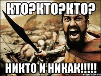 кто?КТО?КтО? НИКТО и НИКАК!!!!!