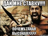 ДАЙ МНЕ СТАВКУ!!!! ПОЧЕМУ ТАКАЯ ВЫСОКАЯ????