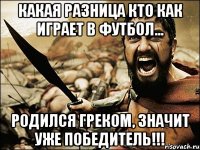 Какая разница кто как играет в футбол... Родился греком, значит уже победитель!!!