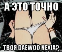 А это точно Твоя Daewoo Nexia?