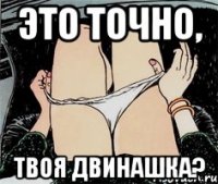 это точно, твоя двинашка?