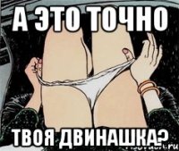 а это точно твоя двинашка?