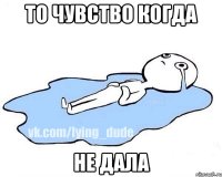 То чувство когда Не дала