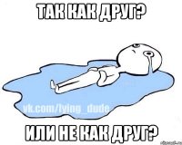 Так как друг? Или не как друг?