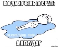 Когда хочешь посрать а некуда!*