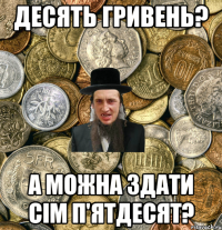 Десять гривень? А можна здати сiм п'ятдесят?