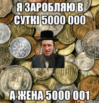 я заробляю в суткі 5000 000 а жена 5000 001