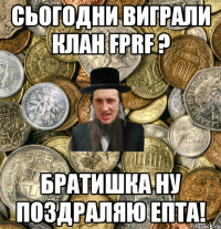 Сьогодни виграли клан FPRF ? Братишка ну поздраляю епта!