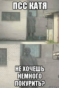 Псс Катя не хочешь немного покурить?