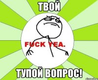 твой тупой ВОПРОС!