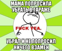 мама попросила убрать в гараже убрал и не попросил ничего взамен