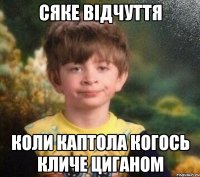 сяке відчуття коли каптола когось кличе циганом