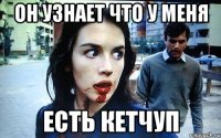 ОН УЗНАЕТ ЧТО У МЕНЯ ЕСТЬ КЕТЧУП