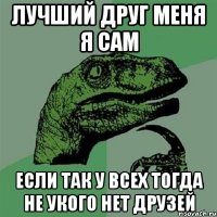 Лучший друг меня я сам Если так у всех тогда не укого нет друзей