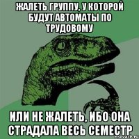 жалеть группу, у которой будут автоматы по трудовому или не жалеть, ибо она страдала весь семестр