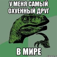 У меня самый охуенный друг В мире