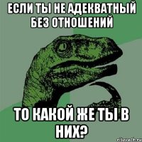 Если ты не адекватный без отношений То какой же ты в них?