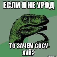 Если я не урод То зачем сосу хуй?