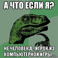 А что если я? Не человек,а...игрок из компьютерной игры...