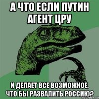 а что если путин агент цру и делает все возможное, что бы развалить Россию?