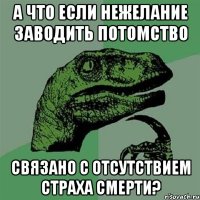 А что если нежелание заводить потомство связано с отсутствием страха смерти?