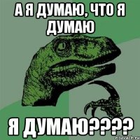 А я думаю, что я думаю Я думаю????