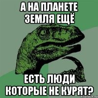 А на планете Земля ещё есть люди которые не курят?