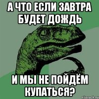 а что если завтра будет дождь и мы не пойдём купаться?