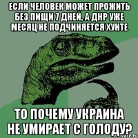 Если человек может прожить без пищи 7 дней, а ДНР уже месяц не подчиняется хунте то почему Украина не умирает с голоду?