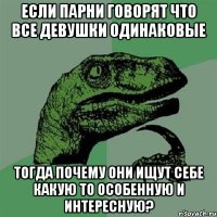 ЕСЛИ ПАРНИ ГОВОРЯТ ЧТО ВСЕ ДЕВУШКИ ОДИНАКОВЫЕ ТОГДА ПОЧЕМУ ОНИ ИЩУТ СЕБЕ КАКУЮ ТО ОСОБЕННУЮ И ИНТЕРЕСНУЮ?