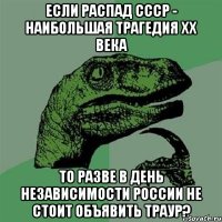 если распад ссср - наибольшая трагедия ХХ века то разве в день независимости россии не стоит объявить траур?