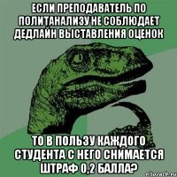 если преподаватель по политанализу не соблюдает дедлайн выставления оценок то в пользу каждого студента с него снимается штраф 0,2 балла?