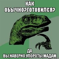 Как обычно?Готовился? Да вы,наверно,упороты,мадам