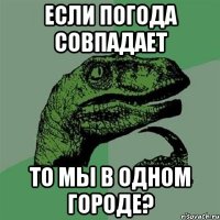 если погода совпадает то мы в одном городе?