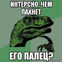 Интерсно, чем пахнет его палец?