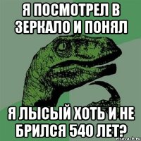 я посмотрел в зеркало и понял я лысый хоть и не брился 540 лет?