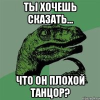 ты хочешь сказать... что он плохой танцор?