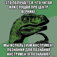 Это получается, что читая или слушая про центр Вернике, мы используем инструмент познания для познания инструмента познания?