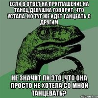 если в ответ на приглашение на танец девушка говорит, что устала, но тут же идёт танцеать с другим не значит ли это, что она просто не хотела со мной танцевать?