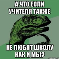 а что если учителя также не любят школу как и мы?