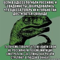 Если в Одессе погибли россияне, и "свидомисты" возрадовались, что Одесса теперь их и только так достигается свобода То почему говорят что их убили свои же россияне?И почему милиция смотрела из--за спины как рагули стреляют в людей в окнах?