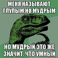 Меня называют глупым,но мудрым но мудрый это же значит, что умный