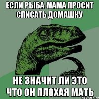 если рыба-мама просит списать домашку не значит ли это что он плохая мать