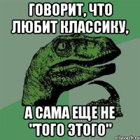 говорит, что любит классику, а сама еще не "того этого"