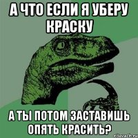 а что если я уберу краску а ты потом заставишь опять красить?