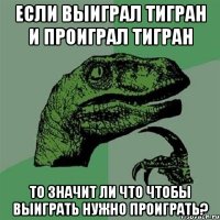 если выиграл тигран и проиграл тигран то значит ли что чтобы выиграть нужно проиграть?