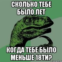 Сколько тебе было лет когда тебе было меньше 18ти?