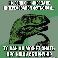 Но, если он никогда не интересовался футболом... То как он может знать про нашу сборную?