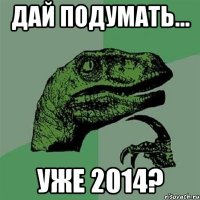 ДАЙ ПОДУМАТЬ... УЖЕ 2014?